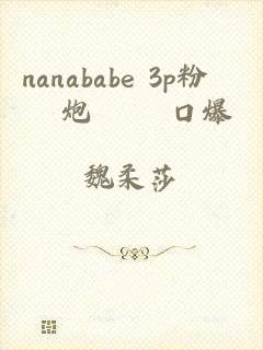 nanababe 3p粉絲約炮實錄 口爆